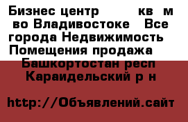 Бизнес центр - 4895 кв. м во Владивостоке - Все города Недвижимость » Помещения продажа   . Башкортостан респ.,Караидельский р-н